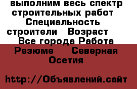 выполним весь спектр строительных работ › Специальность ­ строители › Возраст ­ 31 - Все города Работа » Резюме   . Северная Осетия